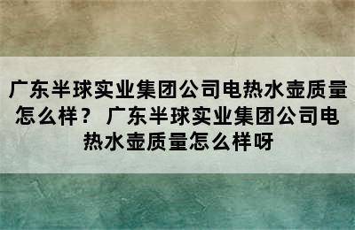 广东半球实业集团公司电热水壶质量怎么样？ 广东半球实业集团公司电热水壶质量怎么样呀